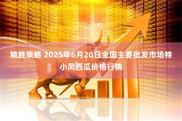 精胜策略 2025年6月20日全国主要批发市场特小凤西瓜价格行情