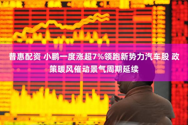普惠配资 小鹏一度涨超7%领跑新势力汽车股 政策暖风催动景气周期延续