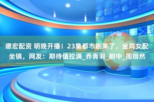 德宏配资 明晚开播！23集都市剧来了，金鸡女配坐镇，网友：期待值拉满_乔青羽_剧中_周翊然