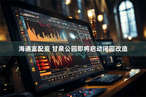 海通富配资 甘泉公园即将启动闭园改造