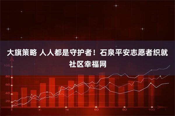 大旗策略 人人都是守护者！石泉平安志愿者织就社区幸福网