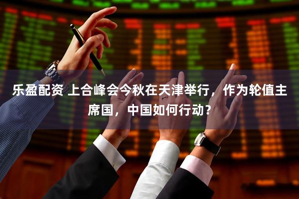 乐盈配资 上合峰会今秋在天津举行，作为轮值主席国，中国如何行动？