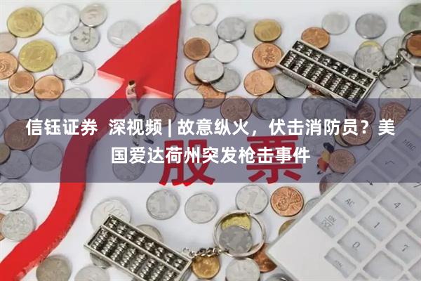 信钰证券  深视频 | 故意纵火，伏击消防员？美国爱达荷州突发枪击事件