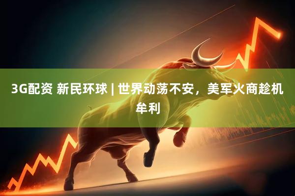 3G配资 新民环球 | 世界动荡不安，美军火商趁机牟利