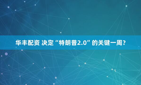 华丰配资 决定“特朗普2.0”的关键一周？