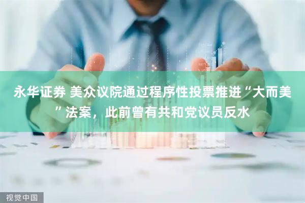 永华证券 美众议院通过程序性投票推进“大而美”法案，此前曾有共和党议员反水