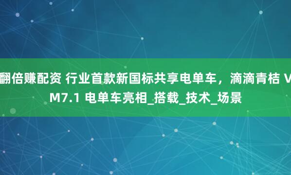 翻倍赚配资 行业首款新国标共享电单车，滴滴青桔 VM7.1 电单车亮相_搭载_技术_场景