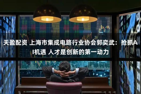天盈配资 上海市集成电路行业协会郭奕武：抢抓AI机遇 人才是创新的第一动力