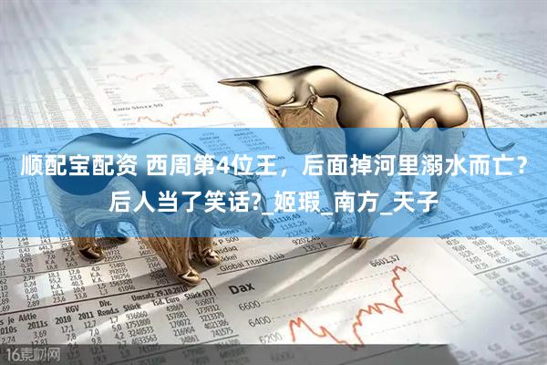 顺配宝配资 西周第4位王，后面掉河里溺水而亡？后人当了笑话?_姬瑕_南方_天子
