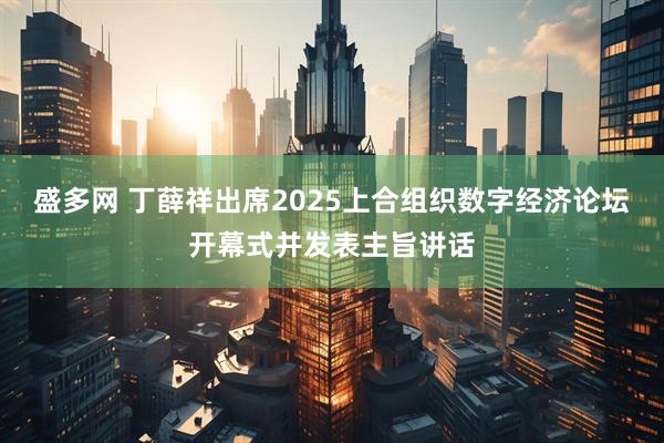 盛多网 丁薛祥出席2025上合组织数字经济论坛开幕式并发表主旨讲话