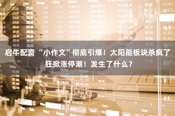 启牛配资 “小作文”彻底引爆！太阳能板块杀疯了 狂掀涨停潮！发生了什么？