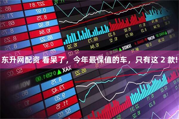 东升网配资 看呆了，今年最保值的车，只有这 2 款!