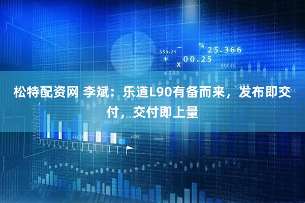 松特配资网 李斌：乐道L90有备而来，发布即交付，交付即上量