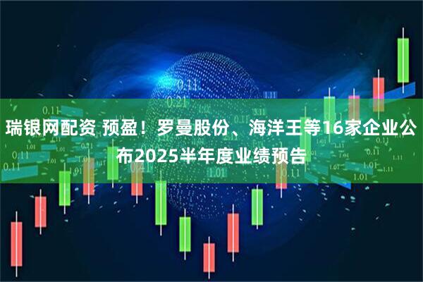瑞银网配资 预盈！罗曼股份、海洋王等16家企业公布2025半年度业绩预告