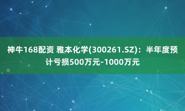 神牛168配资 雅本化学(300261.SZ)：半年度预计亏损500万元-1000万元
