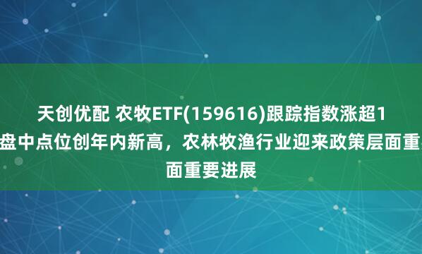 天创优配 农牧ETF(159616)跟踪指数涨超1.4%，盘中点位创年内新高，农林牧渔行业迎来政策层面重要进展