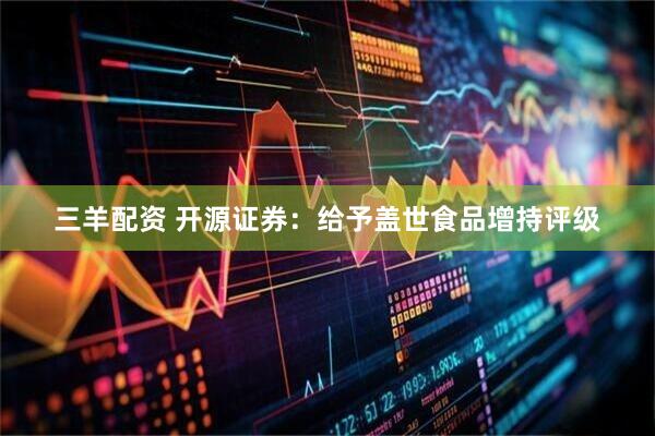 三羊配资 开源证券：给予盖世食品增持评级