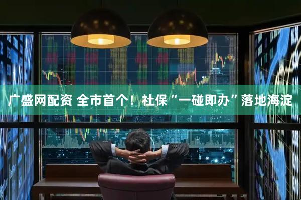 广盛网配资 全市首个！社保“一碰即办”落地海淀