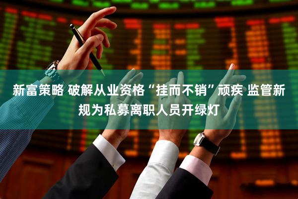 新富策略 破解从业资格“挂而不销”顽疾 监管新规为私募离职人员开绿灯