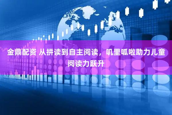 金鼎配资 从拼读到自主阅读，叽里呱啦助力儿童阅读力跃升