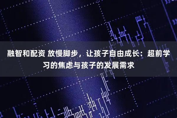 融智和配资 放慢脚步，让孩子自由成长：超前学习的焦虑与孩子的发展需求
