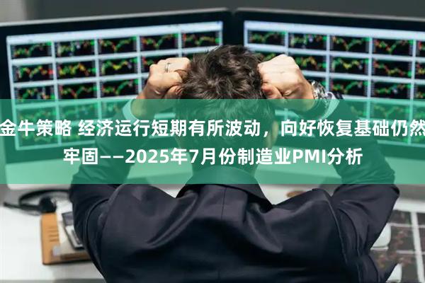 金牛策略 经济运行短期有所波动，向好恢复基础仍然牢固——2025年7月份制造业PMI分析