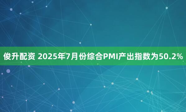 俊升配资 2025年7月份综合PMI产出指数为50.2%
