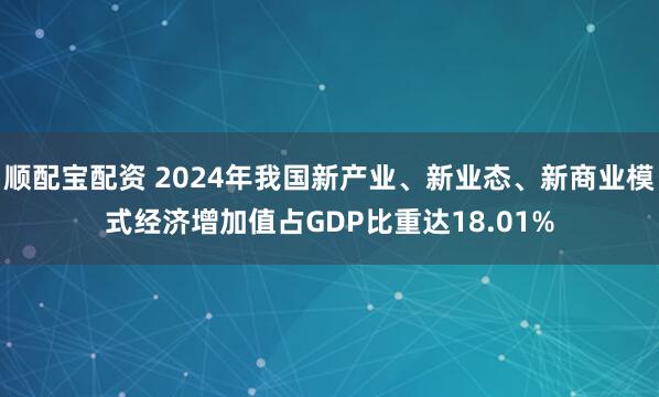 顺配宝配资 2024年我国新产业、新业态、新商业模式经济增加值占GDP比重达18.01%