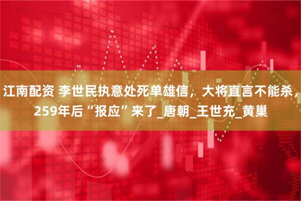 江南配资 李世民执意处死单雄信，大将直言不能杀，259年后“报应”来了_唐朝_王世充_黄巢