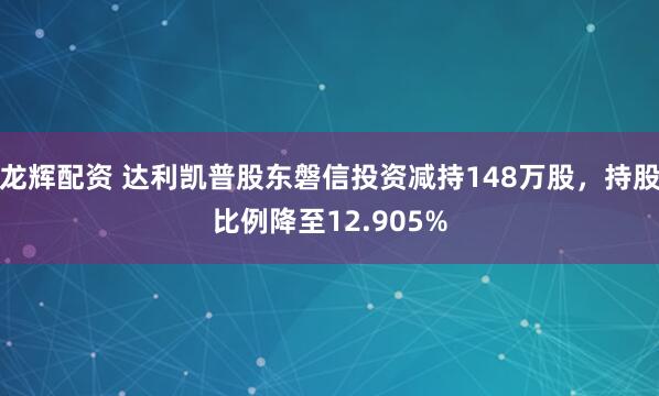 龙辉配资 达利凯普股东磐信投资减持148万股，持股比例降至12.905%
