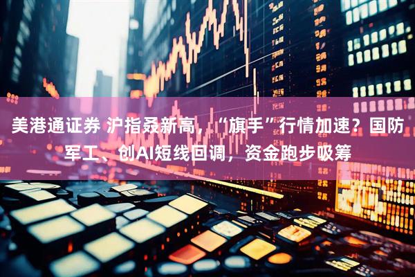 美港通证券 沪指叒新高，“旗手”行情加速？国防军工、创AI短线回调，资金跑步吸筹
